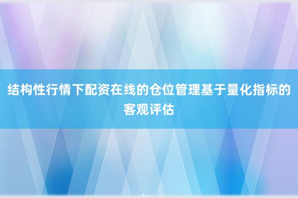结构性行情下配资在线的仓位管理基于量化指标的客观评估
