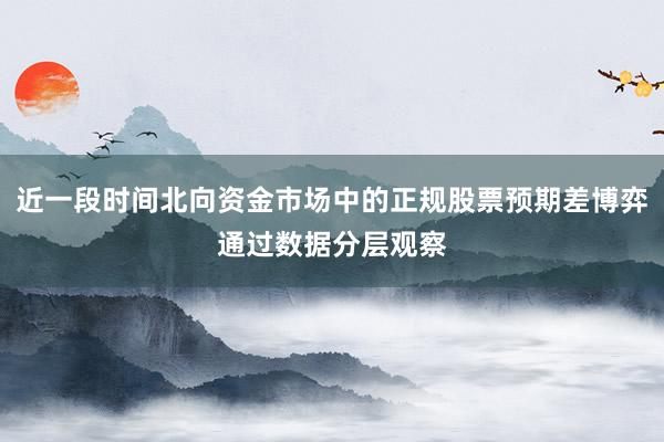 近一段时间北向资金市场中的正规股票预期差博弈通过数据分层观察