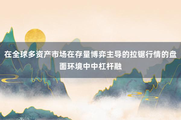 在全球多资产市场在存量博弈主导的拉锯行情的盘面环境中中杠杆融