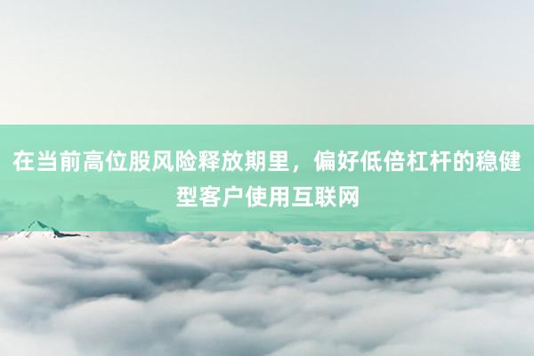 在当前高位股风险释放期里，偏好低倍杠杆的稳健型客户使用互联网