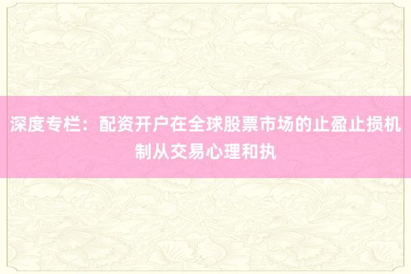 深度专栏：配资开户在全球股票市场的止盈止损机制从交易心理和执