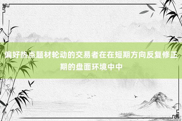 偏好热点题材轮动的交易者在在短期方向反复修正期的盘面环境中中