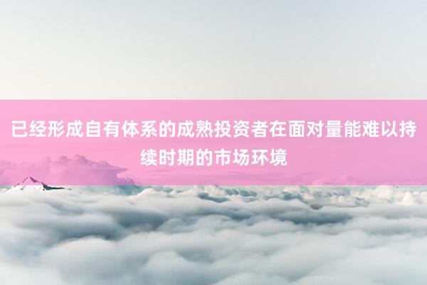 已经形成自有体系的成熟投资者在面对量能难以持续时期的市场环境