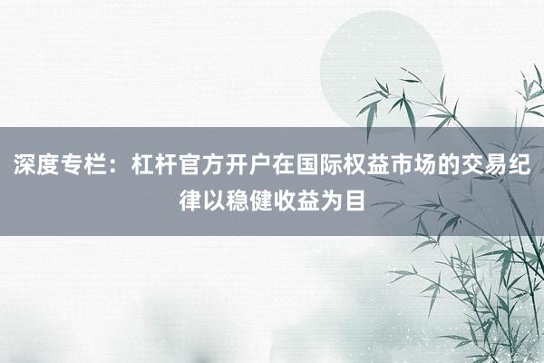深度专栏：杠杆官方开户在国际权益市场的交易纪律以稳健收益为目