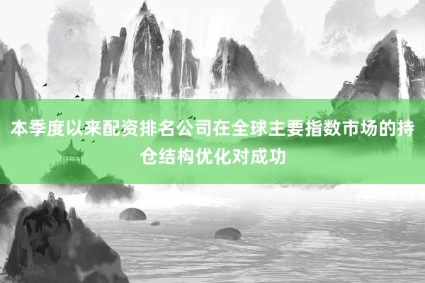 本季度以来配资排名公司在全球主要指数市场的持仓结构优化对成功