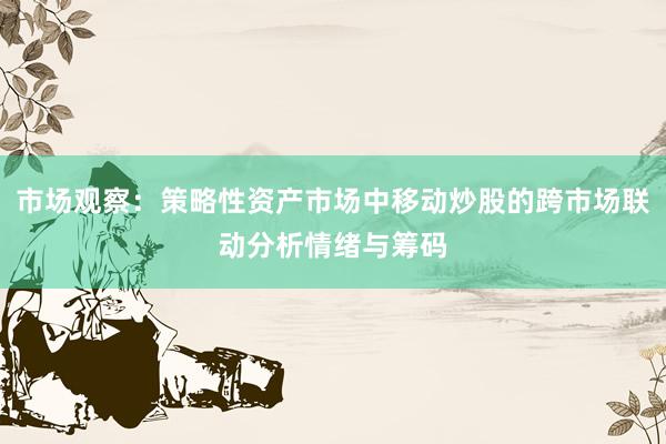 市场观察：策略性资产市场中移动炒股的跨市场联动分析情绪与筹码
