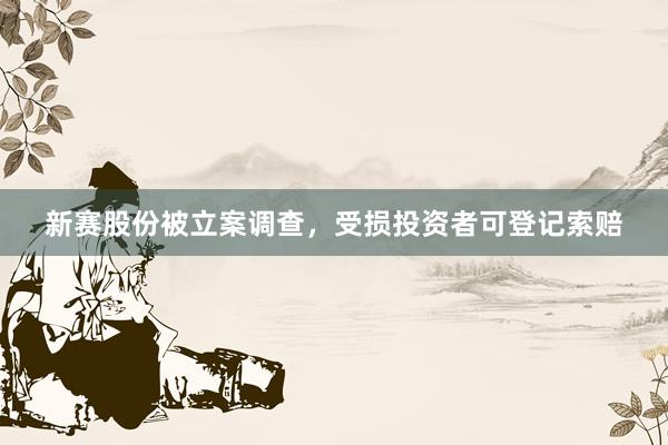 新赛股份被立案调查，受损投资者可登记索赔