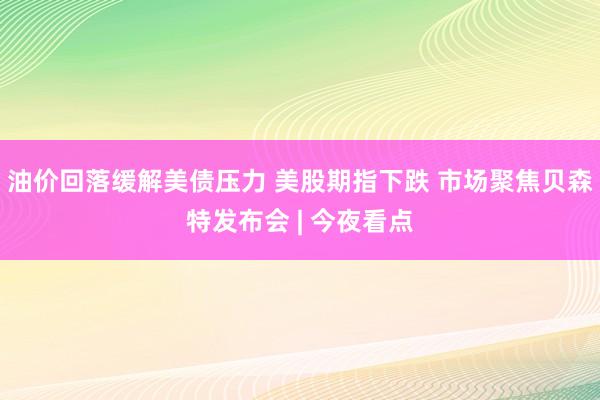 油价回落缓解美债压力 美股期指下跌 市场聚焦贝森特发布会 | 今夜看点