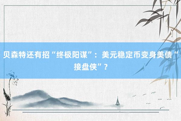 贝森特还有招“终极阳谋”：美元稳定币变身美债“接盘侠”？