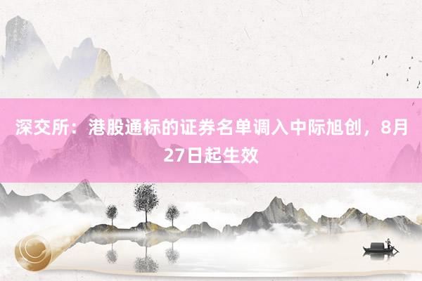 深交所：港股通标的证券名单调入中际旭创，8月27日起生效