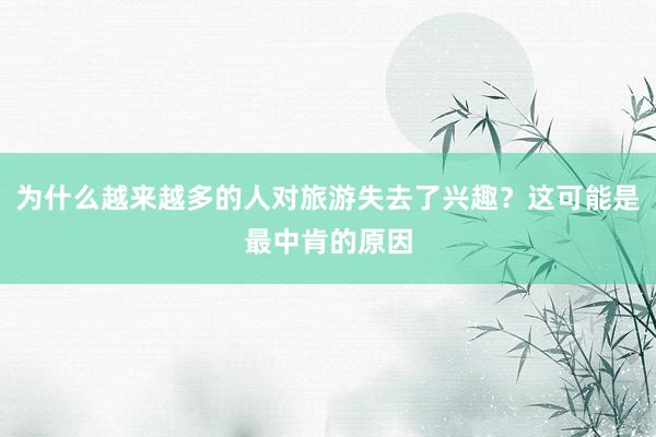 为什么越来越多的人对旅游失去了兴趣？这可能是最中肯的原因