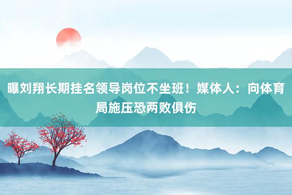 曝刘翔长期挂名领导岗位不坐班！媒体人：向体育局施压恐两败俱伤