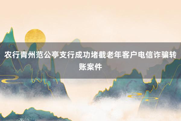 农行青州范公亭支行成功堵截老年客户电信诈骗转账案件
