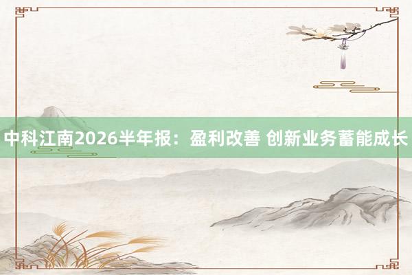 中科江南2026半年报：盈利改善 创新业务蓄能成长