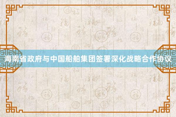 海南省政府与中国船舶集团签署深化战略合作协议