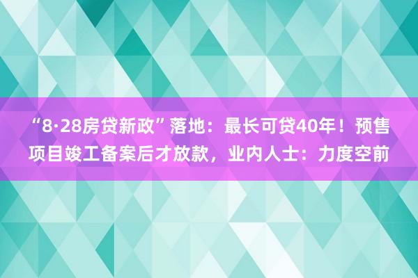 “8·28房贷新政”落地：最长可贷40年！预售项目竣工备案后才放款，业内人士：力度空前