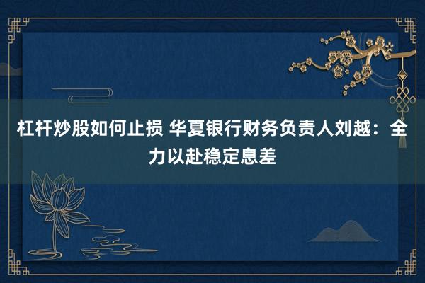 杠杆炒股如何止损 华夏银行财务负责人刘越:全力以赴稳定息差