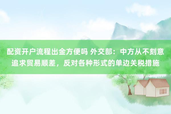配资开户流程出金方便吗 外交部：中方从不刻意追求贸易顺差，反对各种形式的单边关税措施