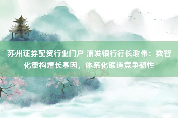 苏州证券配资行业门户 浦发银行行长谢伟：数智化重构增长基因，体系化锻造竞争韧性