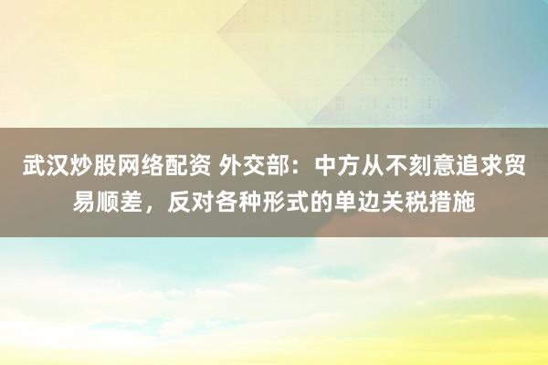 武汉炒股网络配资 外交部：中方从不刻意追求贸易顺差，反对各种形式的单边关税措施