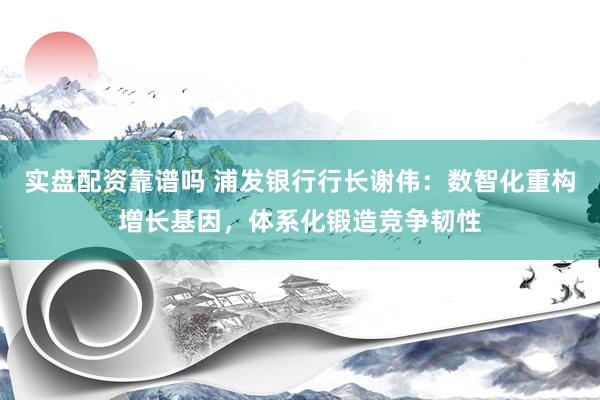 实盘配资靠谱吗 浦发银行行长谢伟：数智化重构增长基因，体系化锻造竞争韧性