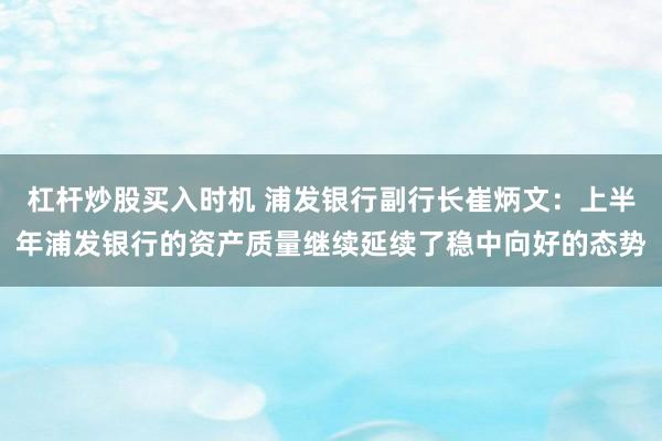 杠杆炒股买入时机 浦发银行副行长崔炳文：上半年浦发银行的资产质量继续延续了稳中向好的态势