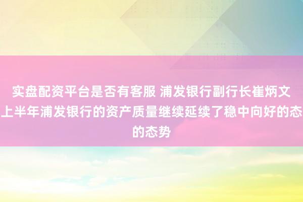 实盘配资平台是否有客服 浦发银行副行长崔炳文：上半年浦发银行的资产质量继续延续了稳中向好的态势