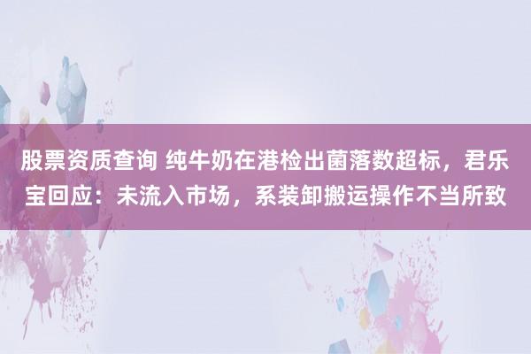 股票资质查询 纯牛奶在港检出菌落数超标，君乐宝回应：未流入市场，系装卸搬运操作不当所致