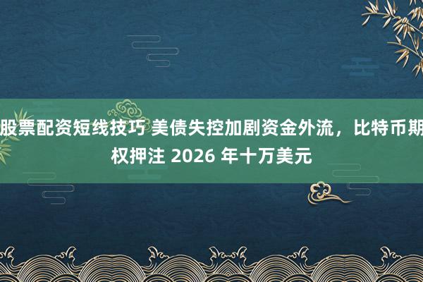 股票配资短线技巧 美债失控加剧资金外流，比特币期权押注 2026 年十万美元