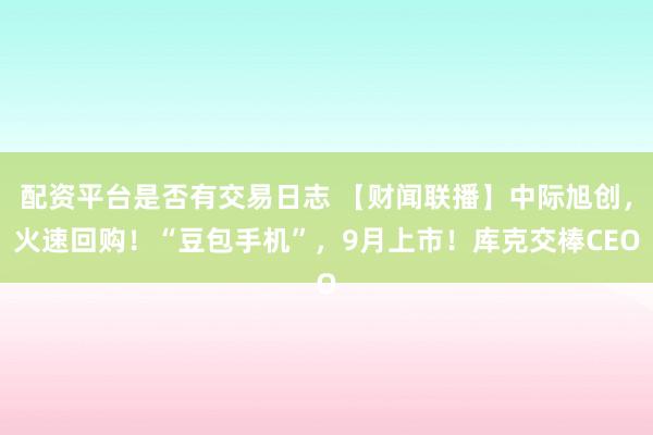 配资平台是否有交易日志 【财闻联播】中际旭创，火速回购！“豆包手机”，9月上市！库克交棒CEO