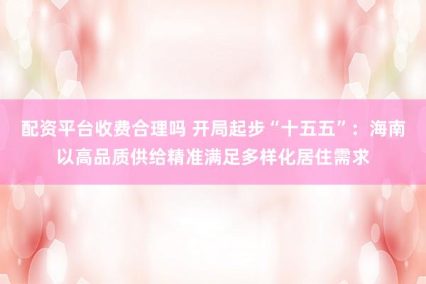 配资平台收费合理吗 开局起步“十五五”：海南以高品质供给精准满足多样化居住需求