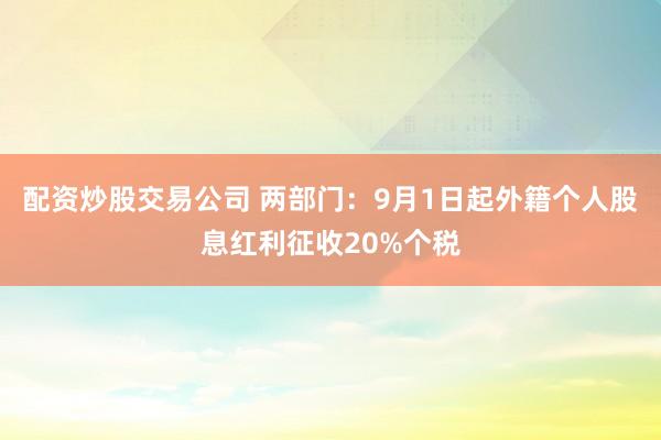 配资炒股交易公司 两部门：9月1日起外籍个人股息红利征收20%个税