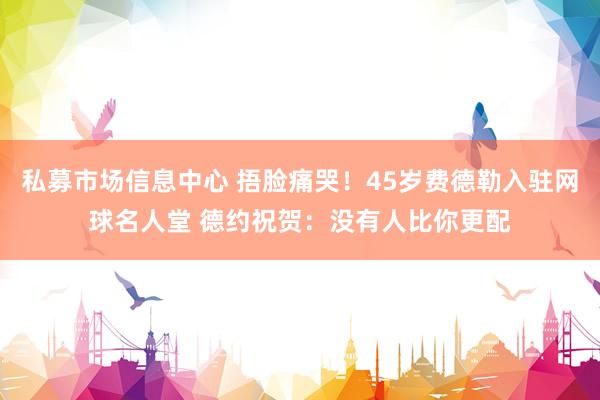私募市场信息中心 捂脸痛哭！45岁费德勒入驻网球名人堂 德约祝贺：没有人比你更配