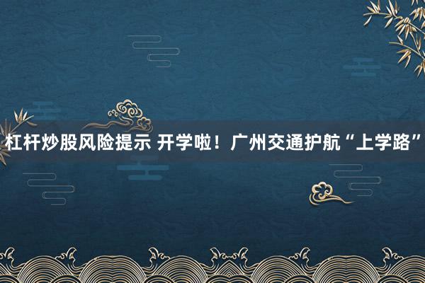 杠杆炒股风险提示 开学啦！广州交通护航“上学路”