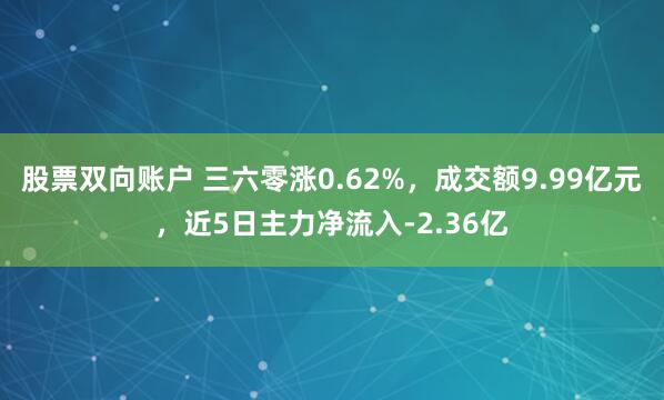 股票双向账户 三六零涨0.62%，成交额9.99亿元，近5日主力净流入-2.36亿