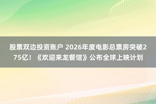 股票双边投资账户 2026年度电影总票房突破275亿！《欢迎来龙餐馆》公布全球上映计划