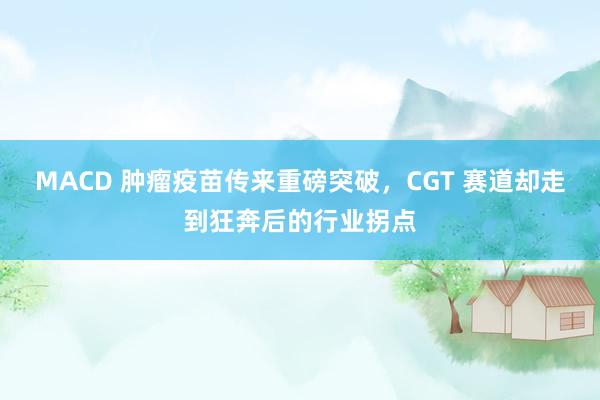 MACD 肿瘤疫苗传来重磅突破，CGT 赛道却走到狂奔后的行业拐点
