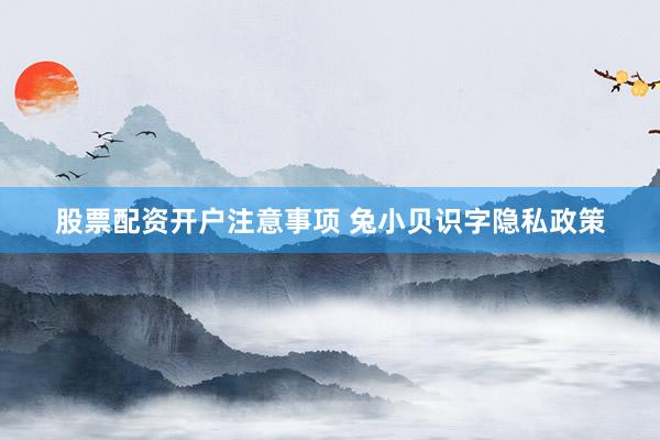 股票配资开户注意事项 兔小贝识字隐私政策