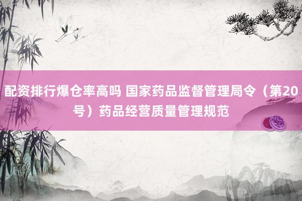 配资排行爆仓率高吗 国家药品监督管理局令（第20号）　　药品经营质量管理规范