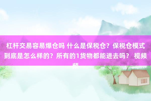 杠杆交易容易爆仓吗 什么是保税仓？保税仓模式到底是怎么样的？所有的1货物都能进去吗？ 视频