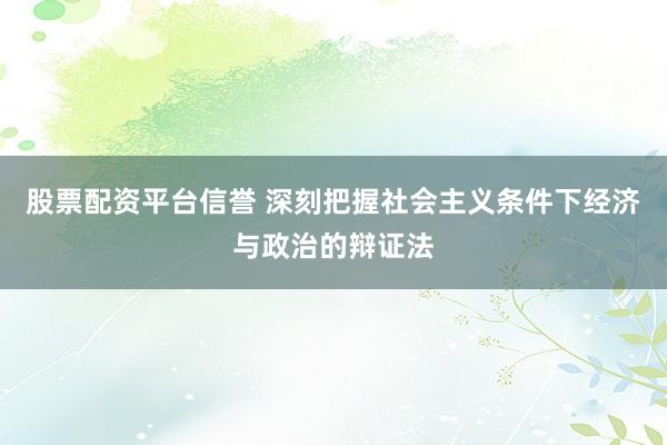 股票配资平台信誉 深刻把握社会主义条件下经济与政治的辩证法