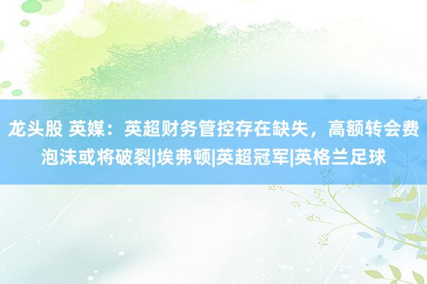 龙头股 英媒：英超财务管控存在缺失，高额转会费泡沫或将破裂|埃弗顿|英超冠军|英格兰足球