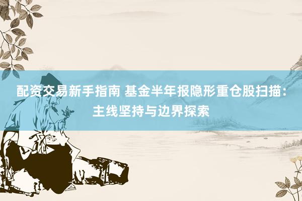 配资交易新手指南 基金半年报隐形重仓股扫描:主线坚持与边界探索