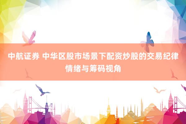 中航证券 中华区股市场景下配资炒股的交易纪律情绪与筹码视角