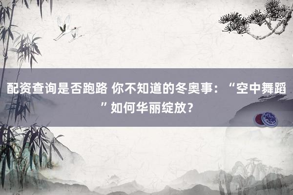 配资查询是否跑路 你不知道的冬奥事：“空中舞蹈”如何华丽绽放？