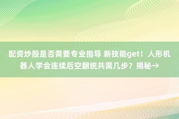 配资炒股是否需要专业指导 新技能get！人形机器人学会连续后空翻统共需几步？揭秘→