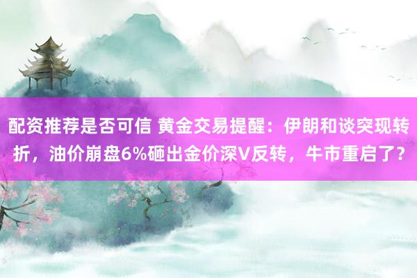 配资推荐是否可信 黄金交易提醒：伊朗和谈突现转折，油价崩盘6%砸出金价深V反转，牛市重启了？