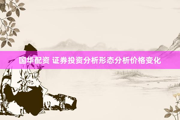 国华配资 证券投资分析形态分析价格变化