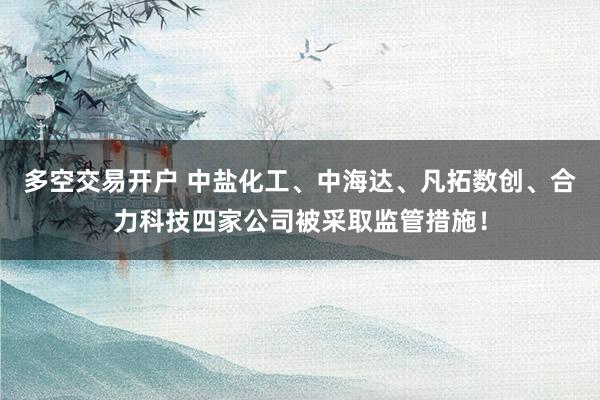 多空交易开户 中盐化工、中海达、凡拓数创、合力科技四家公司被采取监管措施！