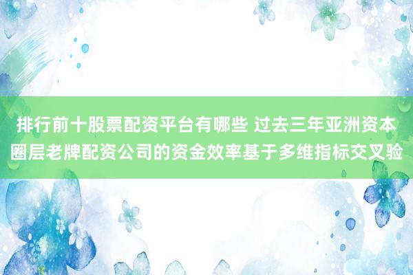 排行前十股票配资平台有哪些 过去三年亚洲资本圈层老牌配资公司的资金效率基于多维指标交叉验